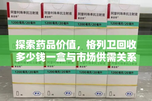 沈阳探索药品价值，格列卫回收多少钱一盒与市场供需关系的深度解析