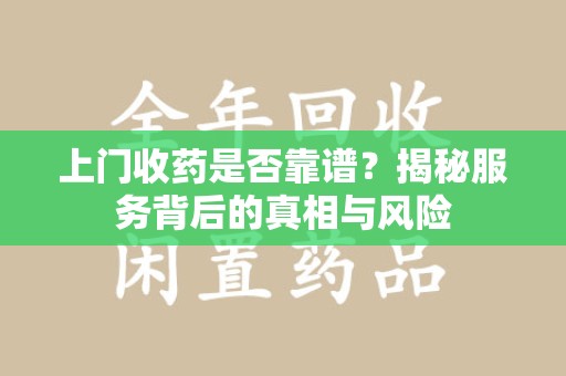 沈阳上门收药是否靠谱？揭秘服务背后的真相与风险
