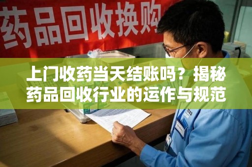 沈阳上门收药当天结账吗？揭秘药品回收行业的运作与规范