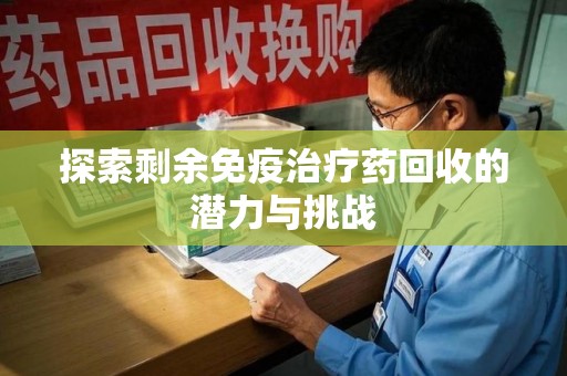 沈阳探索剩余免疫治疗药回收的潜力与挑战