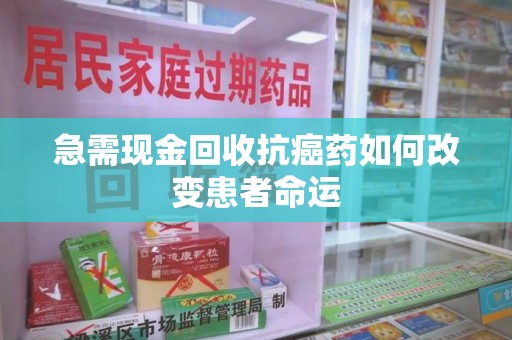 沈阳急需现金回收抗癌药如何改变患者命运