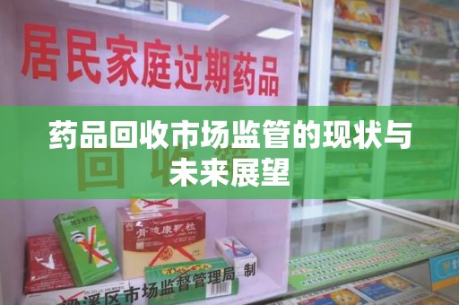 沈阳药品回收市场监管的现状与未来展望