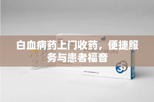 沈阳白血病药上门收药，便捷服务与患者福音
