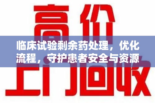 沈阳临床试验剩余药处理，优化流程，守护患者安全与资源利用