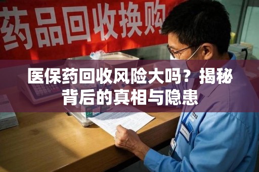 沈阳医保药回收风险大吗？揭秘背后的真相与隐患