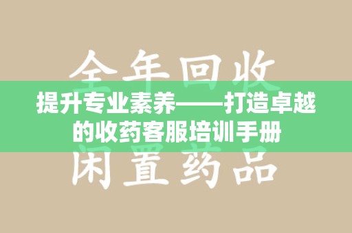 沈阳提升专业素养——打造卓越的收药客服培训手册