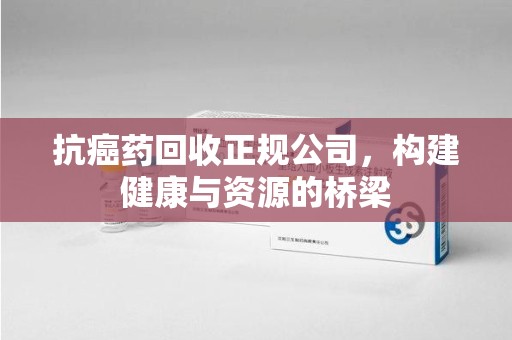 沈阳抗癌药回收正规公司，构建健康与资源的桥梁