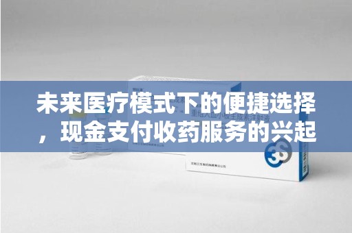 沈阳未来医疗模式下的便捷选择，现金支付收药服务的兴起与影响