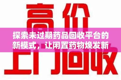 沈阳探索未过期药品回收平台的新模式，让闲置药物焕发新生