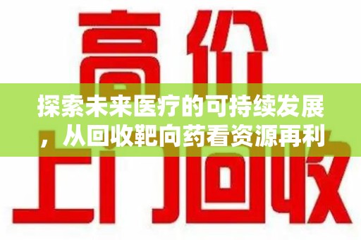 沈阳探索未来医疗的可持续发展，从回收靶向药看资源再利用的重要性