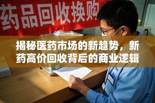沈阳揭秘医药市场的新趋势，新药高价回收背后的商业逻辑与社会影响