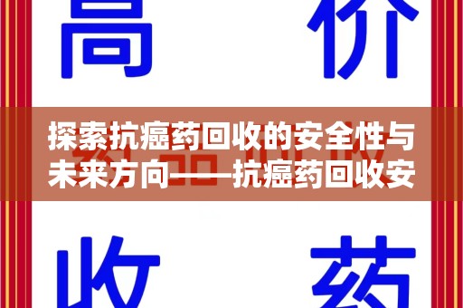 沈阳探索抗癌药回收的安全性与未来方向——抗癌药回收安全吗