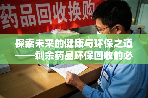 沈阳探索未来的健康与环保之道——剩余药品环保回收的必要性与实践