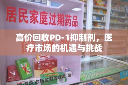 沈阳高价回收PD-1抑制剂，医疗市场的机遇与挑战