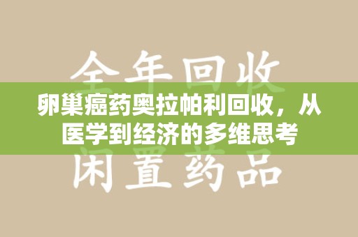 沈阳卵巢癌药奥拉帕利回收，从医学到经济的多维思考