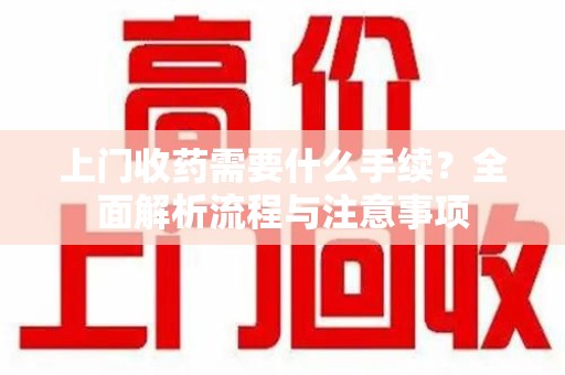 沈阳上门收药需要什么手续？全面解析流程与注意事项