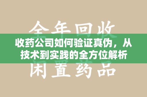 沈阳收药公司如何验证真伪，从技术到实践的全方位解析