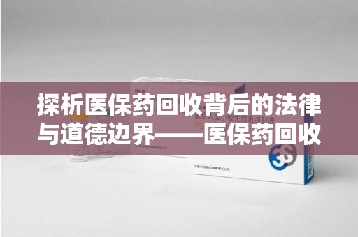 沈阳探析医保药回收背后的法律与道德边界——医保药回收违法吗的深度思考