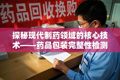 沈阳探秘现代制药领域的核心技术——药品包装完整性检测的科学与应用