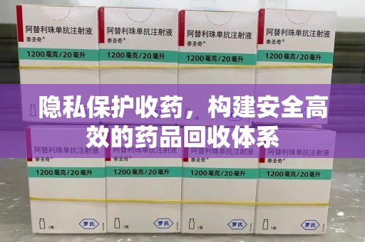 沈阳隐私保护收药，构建安全高效的药品回收体系