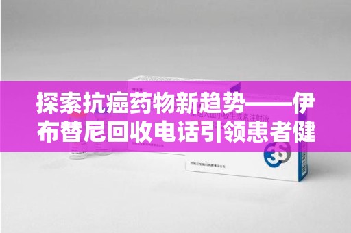 沈阳探索抗癌药物新趋势——伊布替尼回收电话引领患者健康管理新篇章