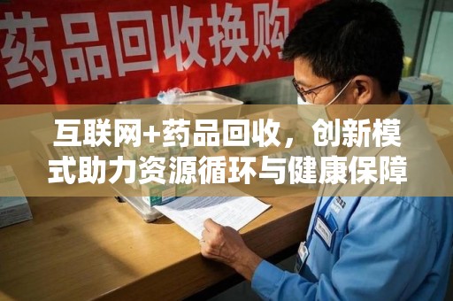 沈阳互联网+药品回收，创新模式助力资源循环与健康保障