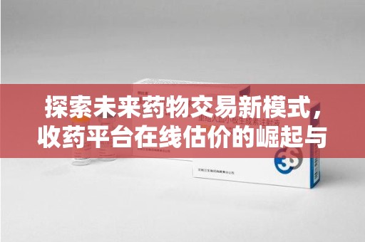 沈阳探索未来药物交易新模式，收药平台在线估价的崛起与影响