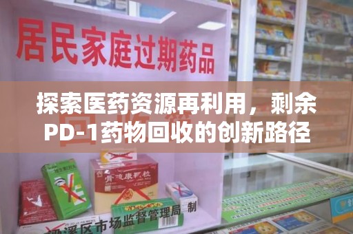 沈阳探索医药资源再利用，剩余PD-1药物回收的创新路径与社会价值