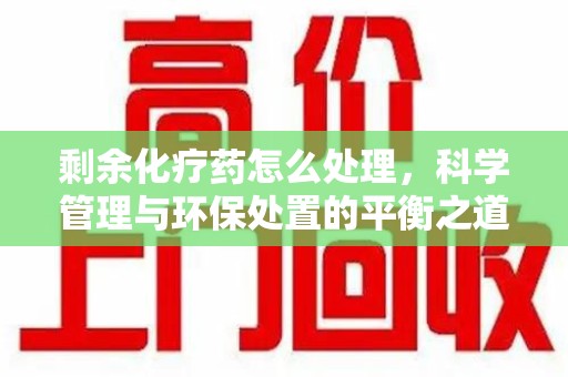 沈阳剩余化疗药怎么处理，科学管理与环保处置的平衡之道