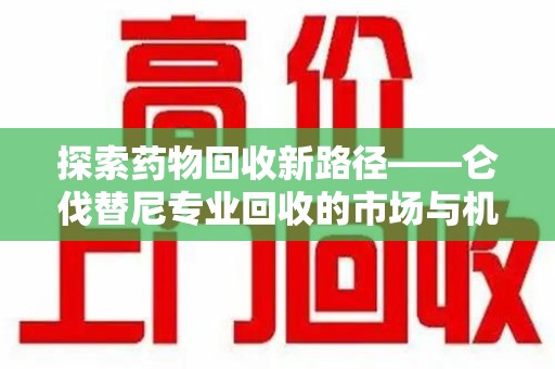 沈阳探索药物回收新路径——仑伐替尼专业回收的市场与机遇