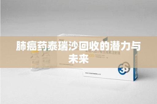 沈阳肺癌药泰瑞沙回收的潜力与未来