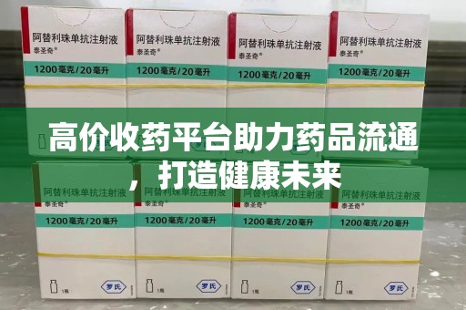 沈阳高价收药平台助力药品流通，打造健康未来