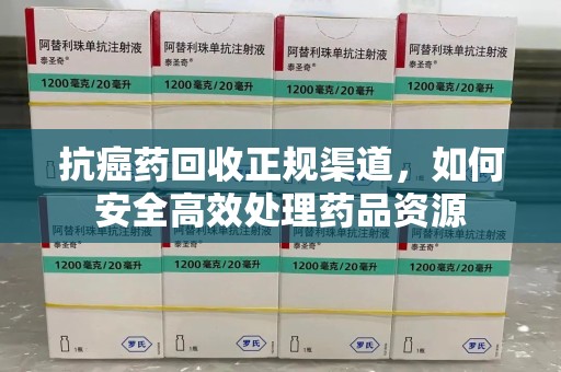 沈阳抗癌药回收正规渠道，如何安全高效处理药品资源