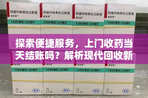 沈阳探索便捷服务，上门收药当天结账吗？解析现代回收新模式