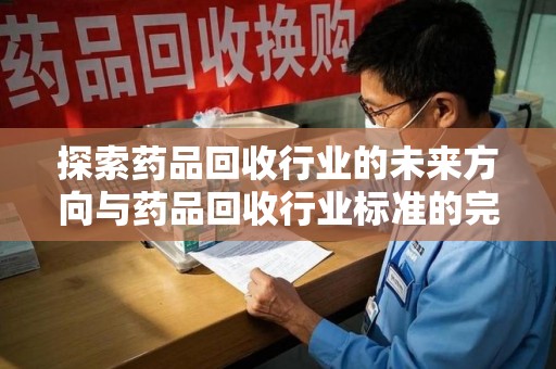 沈阳探索药品回收行业的未来方向与药品回收行业标准的完善