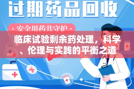 沈阳临床试验剩余药处理，科学、伦理与实践的平衡之道