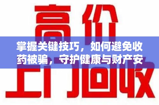 沈阳掌握关键技巧，如何避免收药被骗，守护健康与财产安全