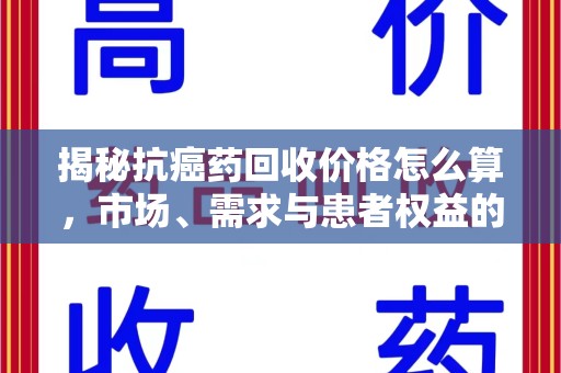沈阳揭秘抗癌药回收价格怎么算，市场、需求与患者权益的平衡之道