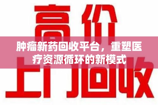 沈阳肿瘤新药回收平台，重塑医疗资源循环的新模式