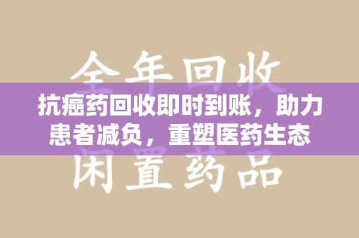 沈阳抗癌药回收即时到账，助力患者减负，重塑医药生态