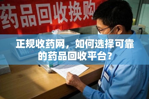 沈阳正规收药网，如何选择可靠的药品回收平台？