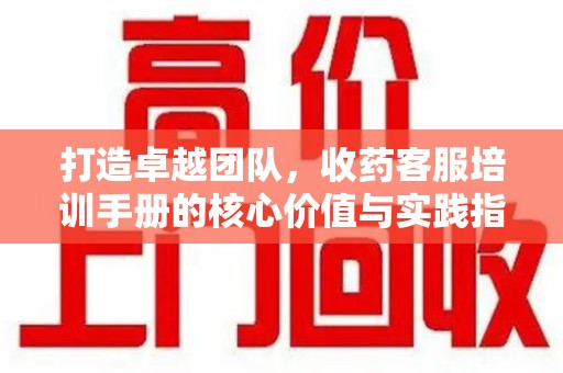 沈阳打造卓越团队，收药客服培训手册的核心价值与实践指南