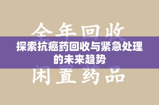 沈阳探索抗癌药回收与紧急处理的未来趋势