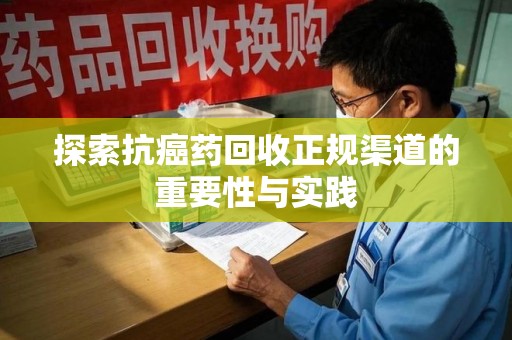 沈阳探索抗癌药回收正规渠道的重要性与实践