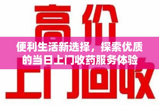沈阳便利生活新选择，探索优质的当日上门收药服务体验