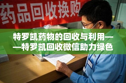 沈阳特罗凯药物的回收与利用——特罗凯回收微信助力绿色医疗新风尚