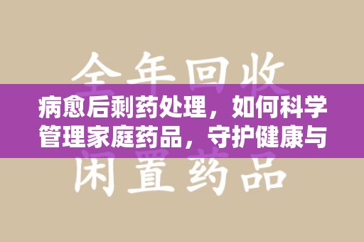 沈阳病愈后剩药处理，如何科学管理家庭药品，守护健康与环境