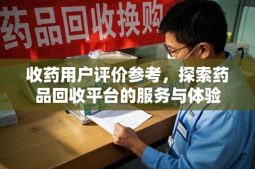 沈阳收药用户评价参考，探索药品回收平台的服务与体验