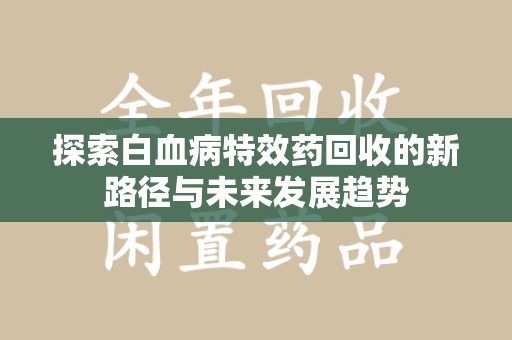 沈阳探索白血病特效药回收的新路径与未来发展趋势