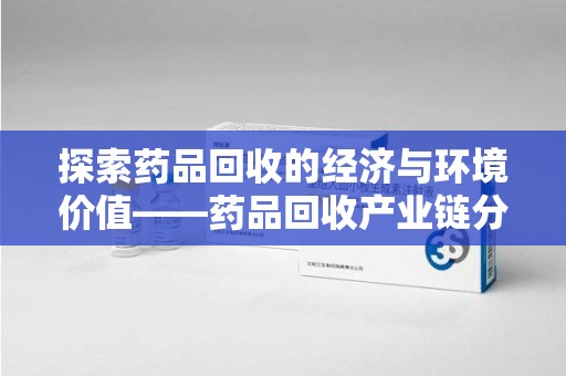 沈阳探索药品回收的经济与环境价值——药品回收产业链分析